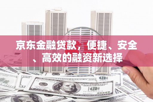沙湾京东金融贷款，便捷、安全、高效的融资新选择