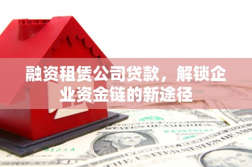 绛县融资租赁公司贷款，解锁企业资金链的新途径