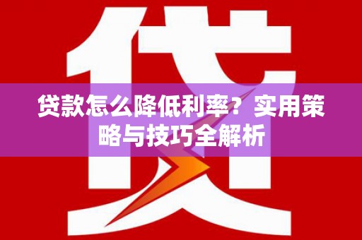 拉孜贷款怎么降低利率？实用策略与技巧全解析